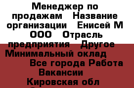 Менеджер по продажам › Название организации ­ Енисей-М, ООО › Отрасль предприятия ­ Другое › Минимальный оклад ­ 100 000 - Все города Работа » Вакансии   . Кировская обл.,Соломинцы д.